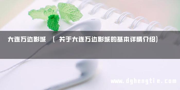 大连万达影城 (关于大连万达影城的基本详情介绍)
